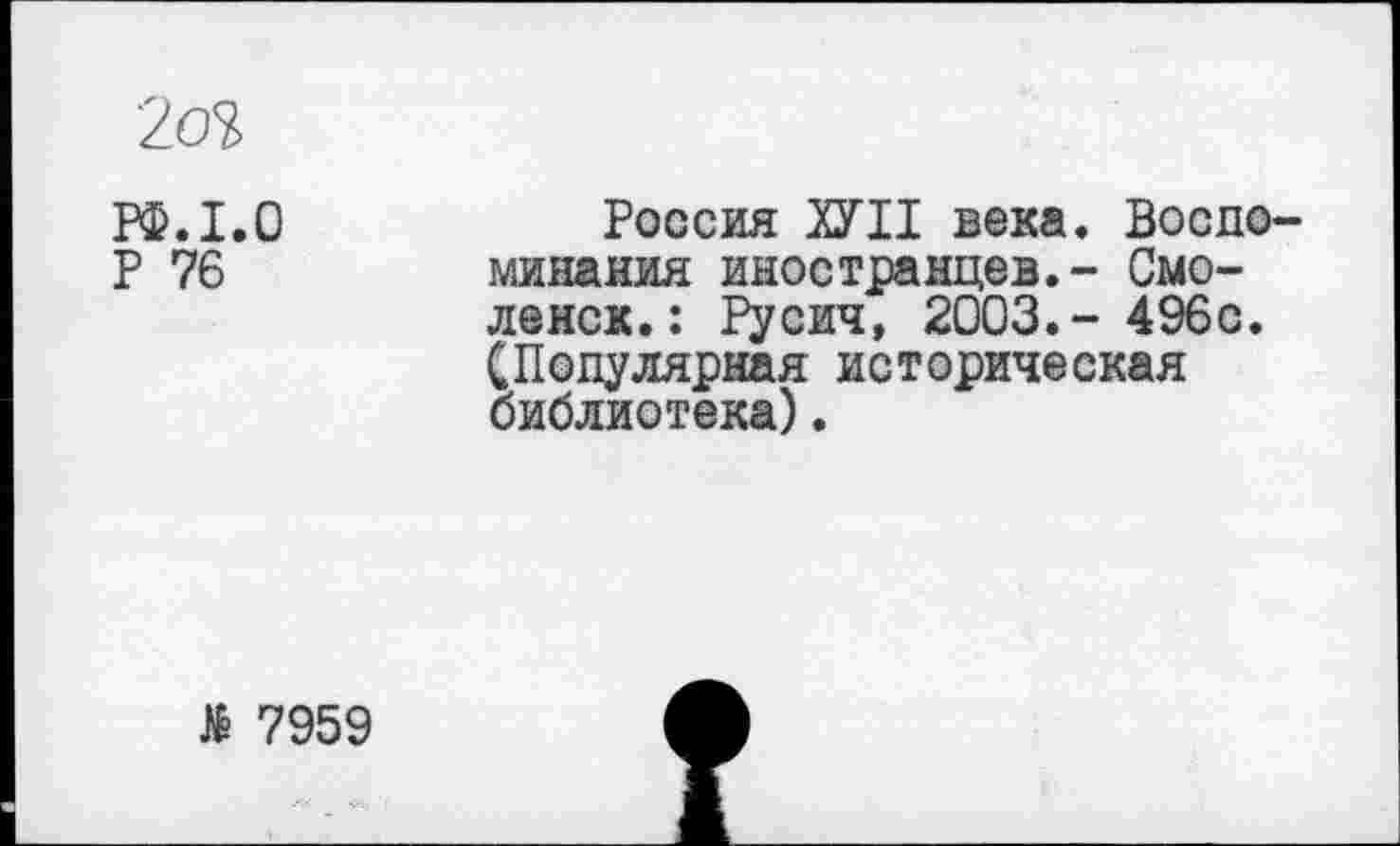 ﻿2(Л>
РФ. 1.0	Россия ХУЦ века. Воспо
Р 76	минания иностранцев.- Смо-
ленск.: Русич, 2003.- 496с. (Популярная историческая библиотека).
> 7959